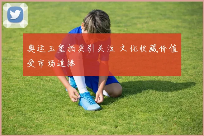 奥运玉玺拍卖引关注 文化收藏价值受市场追捧