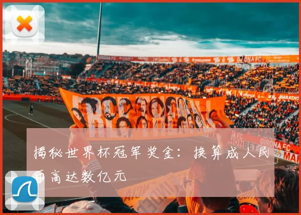 揭秘世界杯冠军奖金：换算成人民币高达数亿元