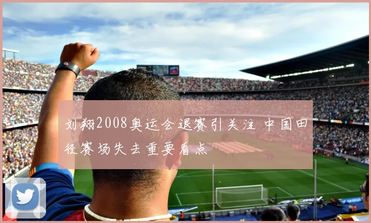 刘翔2008奥运会退赛引关注 中国田径赛场失去重要看点