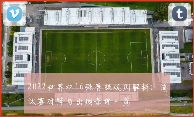 2022世界杯16强晋级规则解析：淘汰赛对阵与出线条件一览