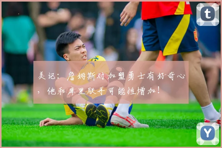 美记：詹姆斯对加盟勇士有好奇心，他和库里联手可能性增加！