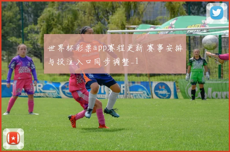 世界杯彩票app赛程更新 赛事安排与投注入口同步调整_1
