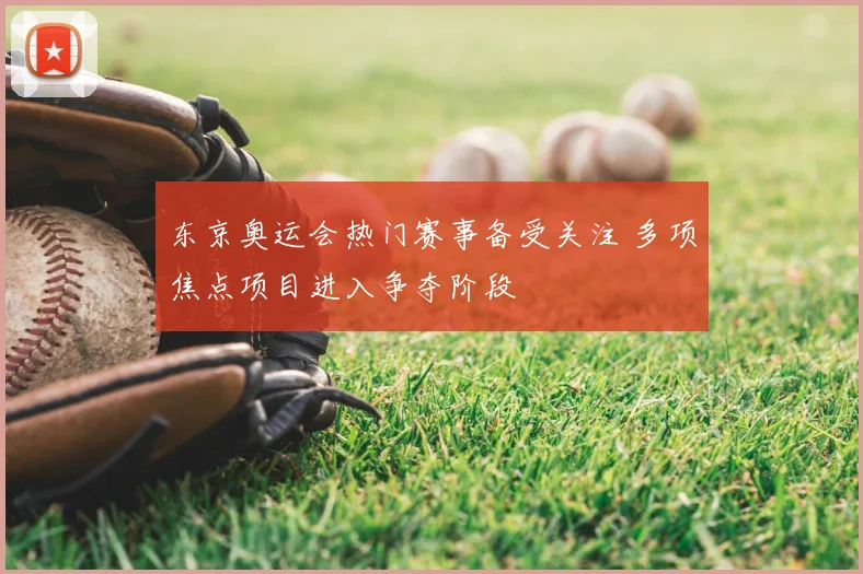东京奥运会热门赛事备受关注 多项焦点项目进入争夺阶段