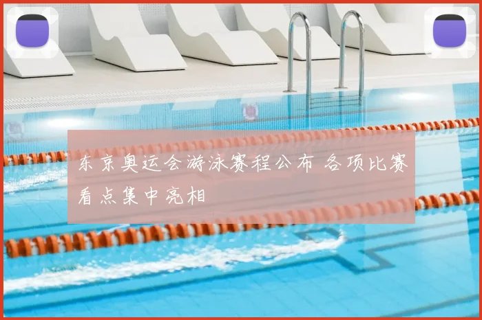 东京奥运会游泳赛程公布 各项比赛看点集中亮相