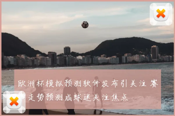 欧洲杯模拟预测软件发布引关注 赛事走势预测成球迷关注焦点