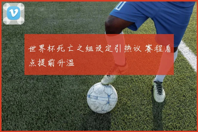 世界杯死亡之组设定引热议 赛程看点提前升温