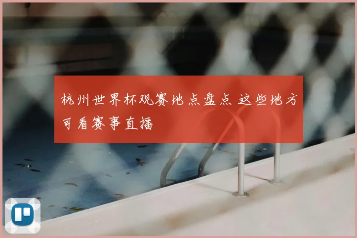 杭州世界杯观赛地点盘点 这些地方可看赛事直播