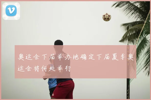 奥运会下届举办地确定下届夏季奥运会将何处举行
