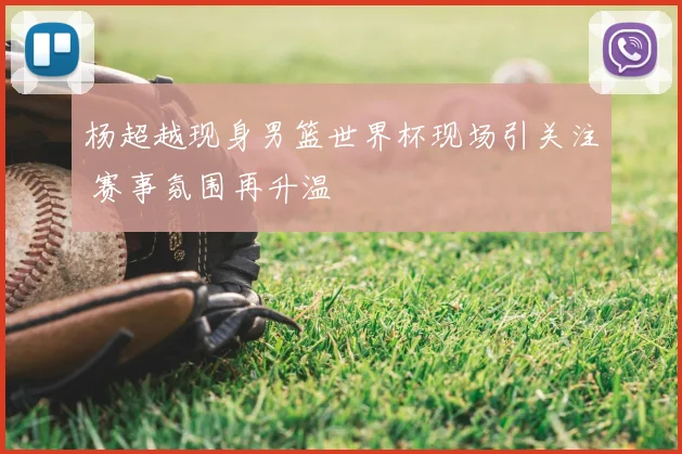 杨超越现身男篮世界杯现场引关注 赛事氛围再升温