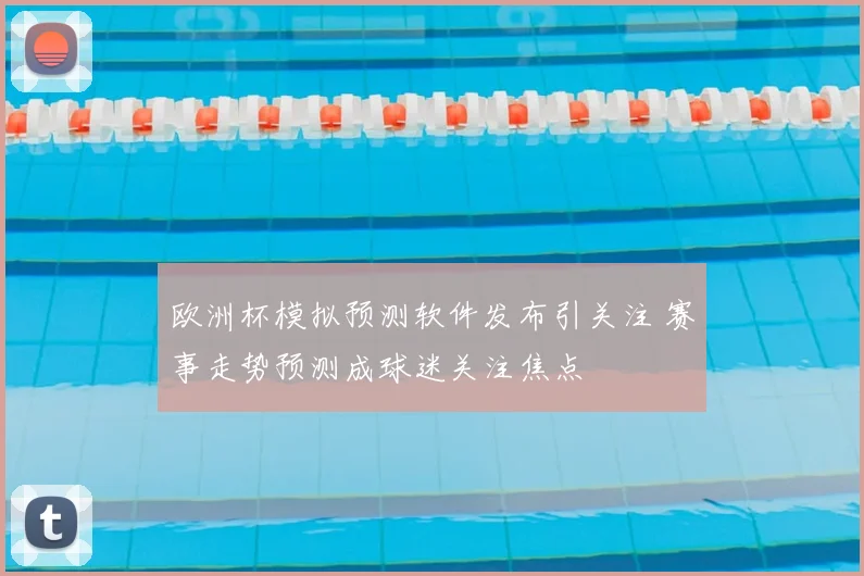 欧洲杯模拟预测软件发布引关注 赛事走势预测成球迷关注焦点