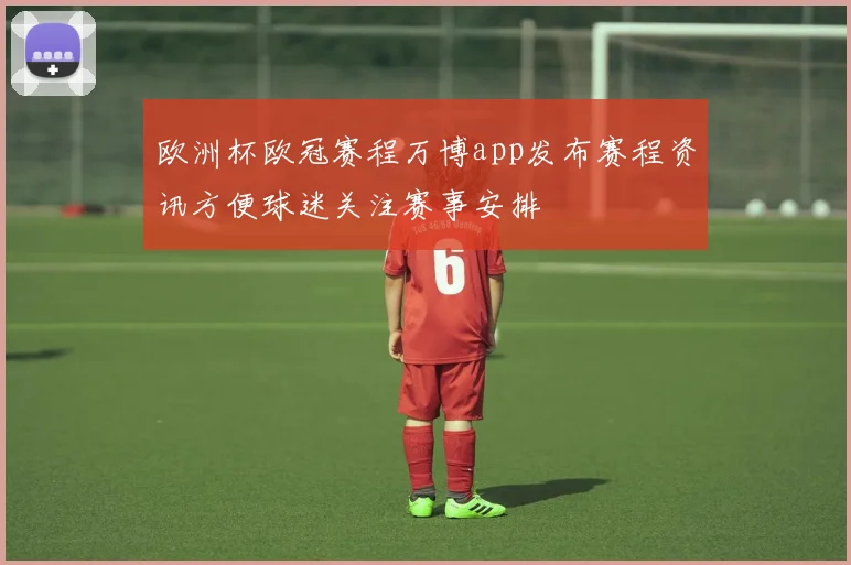欧洲杯欧冠赛程万博app发布赛程资讯方便球迷关注赛事安排