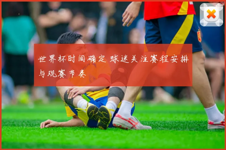 世界杯时间确定 球迷关注赛程安排与观赛节奏