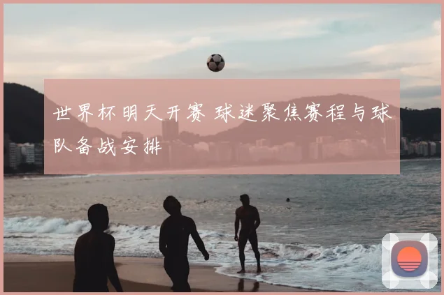 世界杯明天开赛 球迷聚焦赛程与球队备战安排