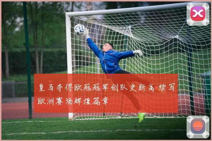 皇马夺得欧冠冠军创队史新高 续写欧洲赛场辉煌篇章