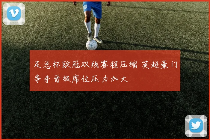 足总杯欧冠双线赛程压缩 英超豪门争夺晋级席位压力加大