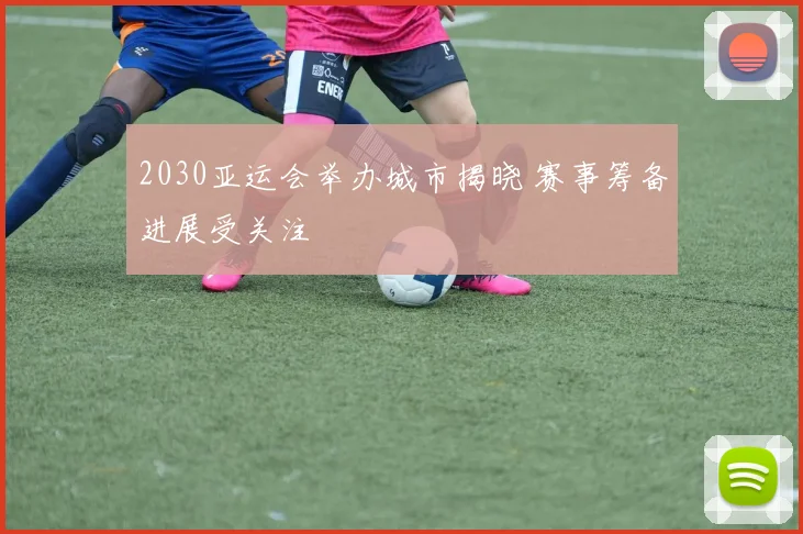 2030亚运会举办城市揭晓 赛事筹备进展受关注