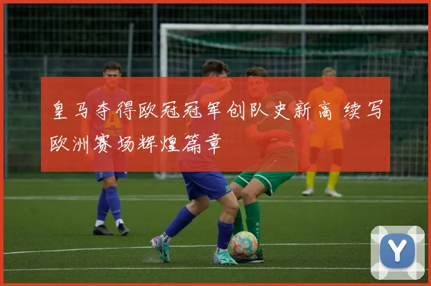 皇马夺得欧冠冠军创队史新高 续写欧洲赛场辉煌篇章