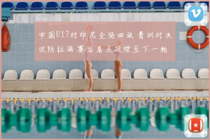 中国U17对印尼全场回放 青训对决攻防拉满 赛后看点延续至下一轮